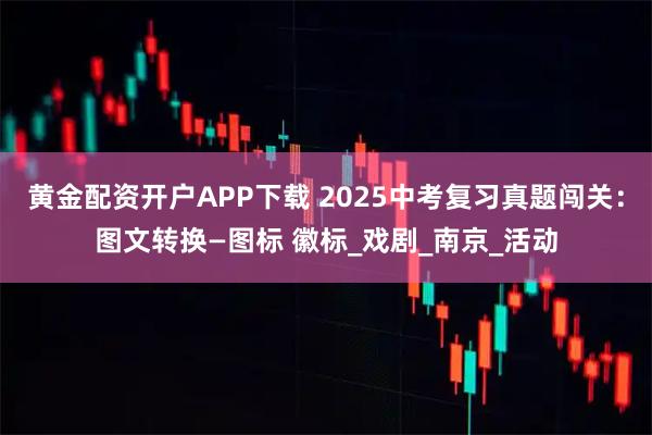 黄金配资开户APP下载 2025中考复习真题闯关：图文转换—图标 徽标_戏剧_南京_活动