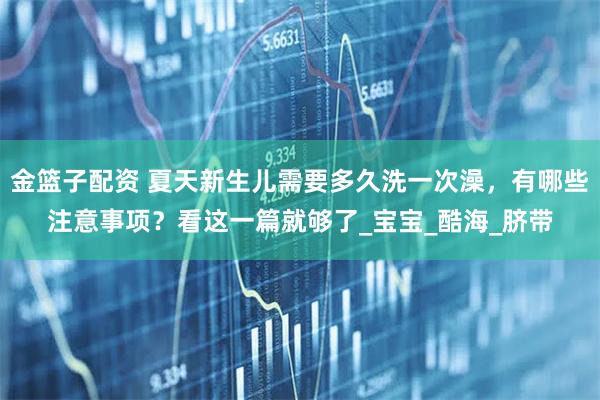 金篮子配资 夏天新生儿需要多久洗一次澡，有哪些注意事项？看这一篇就够了_宝宝_酷海_脐带