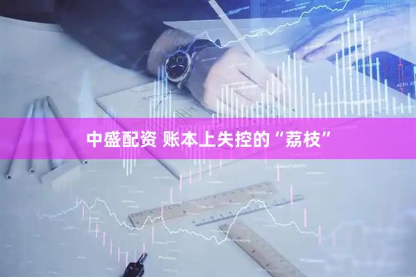 中盛配资 账本上失控的“荔枝”