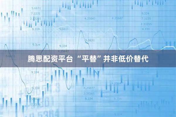 腾思配资平台 “平替”并非低价替代