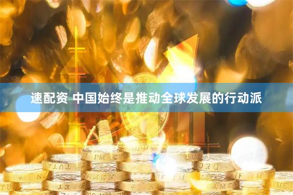速配资 中国始终是推动全球发展的行动派