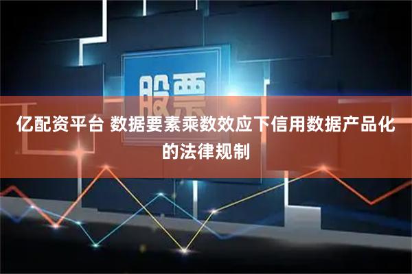 亿配资平台 数据要素乘数效应下信用数据产品化的法律规制