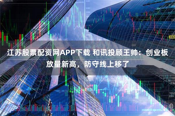 江苏股票配资网APP下载 和讯投顾王帅：创业板放量新高，防守线上移了