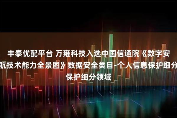 丰泰优配平台 万雍科技入选中国信通院《数字安全护航技术能力全景图》数据安全类目-个人信息保护细分领域