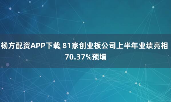 杨方配资APP下载 81家创业板公司上半年业绩亮相 70.37%预增