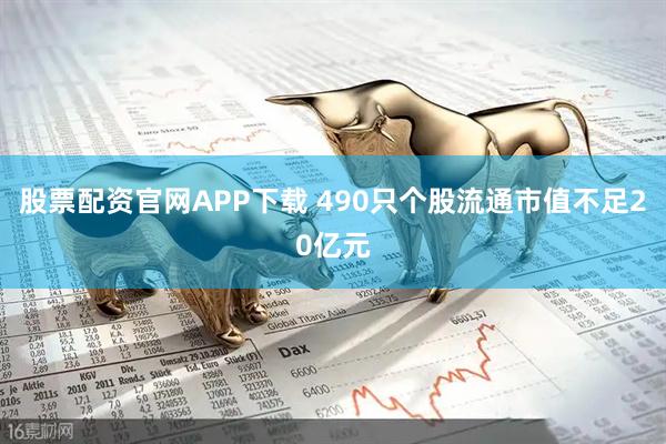 股票配资官网APP下载 490只个股流通市值不足20亿元