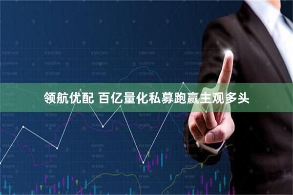 领航优配 百亿量化私募跑赢主观多头