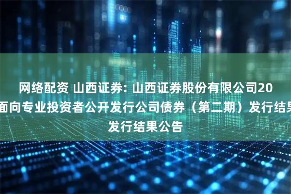 网络配资 山西证券: 山西证券股份有限公司2025年面向专业投资者公开发行公司债券（第二期）发行结果公告