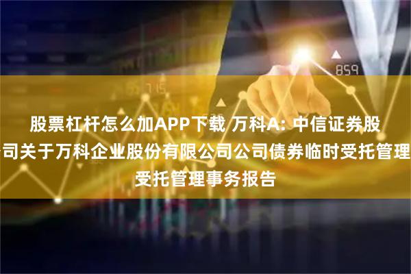 股票杠杆怎么加APP下载 万科A: 中信证券股份有限公司关于万科企业股份有限公司公司债券临时受托管理事务报告