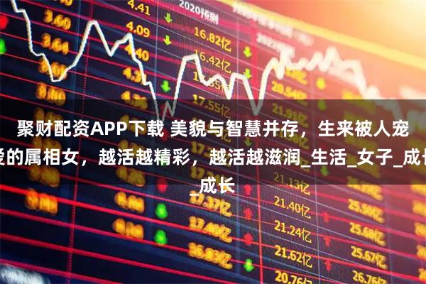 聚财配资APP下载 美貌与智慧并存，生来被人宠爱的属相女，越活越精彩，越活越滋润_生活_女子_成长