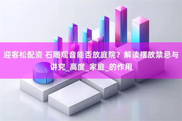 迎客松配资 石雕观音能否放庭院？解读摆放禁忌与讲究_高度_家庭_的作用