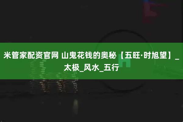 米管家配资官网 山鬼花钱的奥秘【五旺·时旭望】_太极_风水_五行