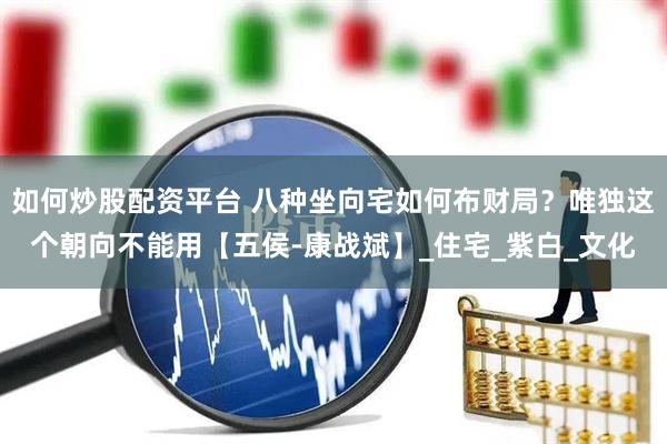 如何炒股配资平台 八种坐向宅如何布财局？唯独这个朝向不能用【五侯-康战斌】_住宅_紫白_文化
