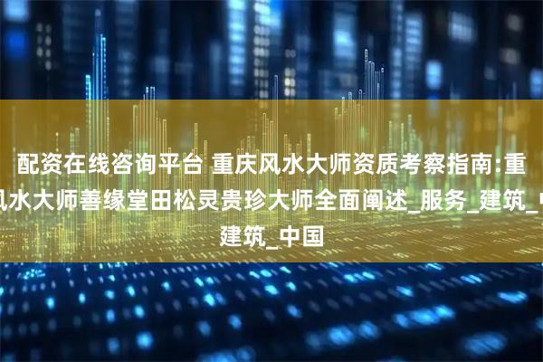 配资在线咨询平台 重庆风水大师资质考察指南:重庆风水大师善缘堂田松灵贵珍大师全面阐述_服务_建筑_中国