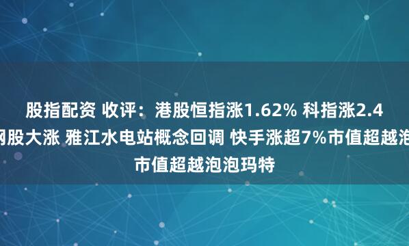 股指配资 收评：港股恒指涨1.62% 科指涨2.48% 科网股大涨 雅江水电站概念回调 快手涨超7%市值超越泡泡玛特