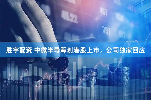 胜宇配资 中微半导筹划港股上市，公司独家回应