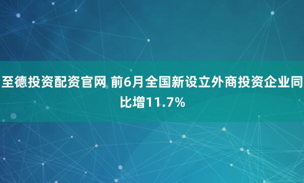 至德投资配资官网 前6月全国新设立外商投资企业同比增11.7%