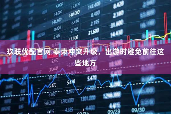 玖联优配官网 泰柬冲突升级，出游时避免前往这些地方