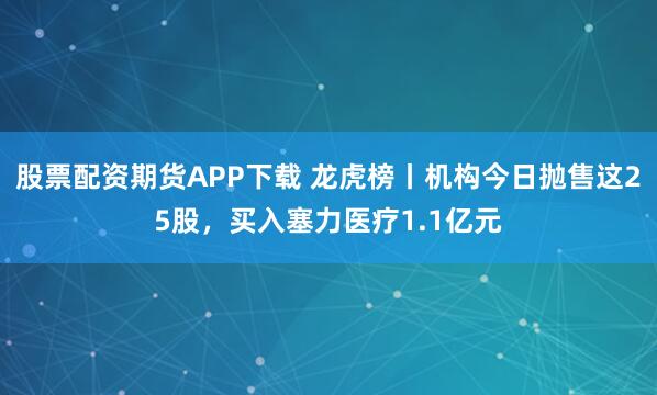 股票配资期货APP下载 龙虎榜丨机构今日抛售这25股，买入塞力医疗1.1亿元