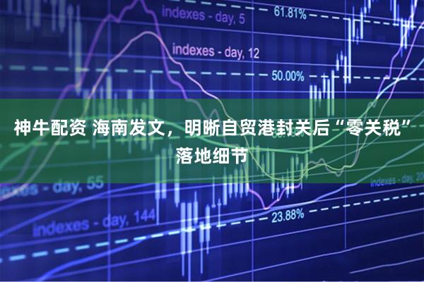 神牛配资 海南发文，明晰自贸港封关后“零关税”落地细节