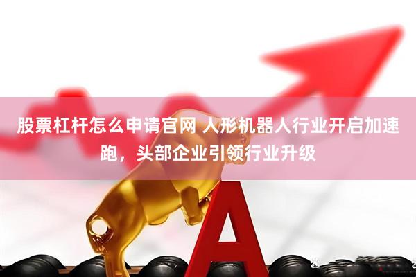 股票杠杆怎么申请官网 人形机器人行业开启加速跑，头部企业引领行业升级