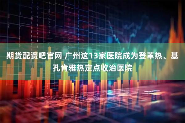 期货配资吧官网 广州这13家医院成为登革热、基孔肯雅热定点收治医院