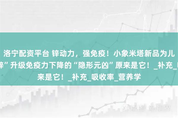 洛宁配资平台 锌动力，强免疫！小象米塔新品为儿童夏季健康“锌”升级免疫力下降的“隐形元凶”原来是它！_补充_吸收率_营养学