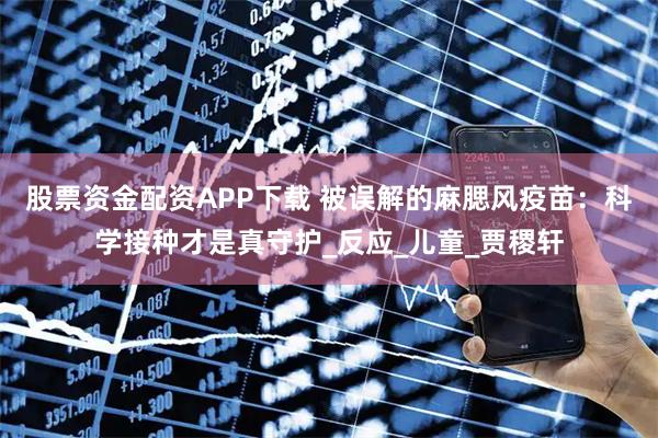 股票资金配资APP下载 被误解的麻腮风疫苗：科学接种才是真守护_反应_儿童_贾稷轩