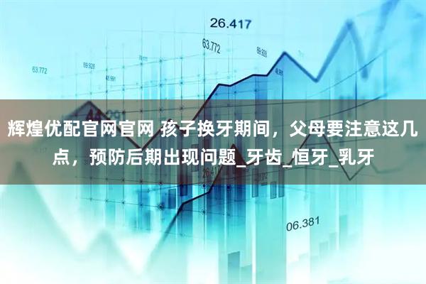 辉煌优配官网官网 孩子换牙期间，父母要注意这几点，预防后期出现问题_牙齿_恒牙_乳牙