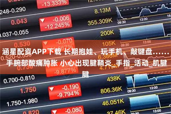 涵星配资APP下载 长期抱娃、玩手机、敲键盘…… 手腕部酸痛肿胀 小心出现腱鞘炎_手指_活动_肌腱