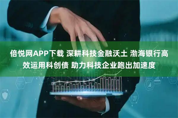倍悦网APP下载 深耕科技金融沃土 渤海银行高效运用科创债 助力科技企业跑出加速度