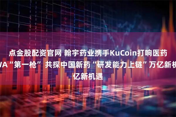 点金股配资官网 翰宇药业携手KuCoin打响医药RWA“第一枪” 共探中国新药“研发能力上链”万亿新机遇