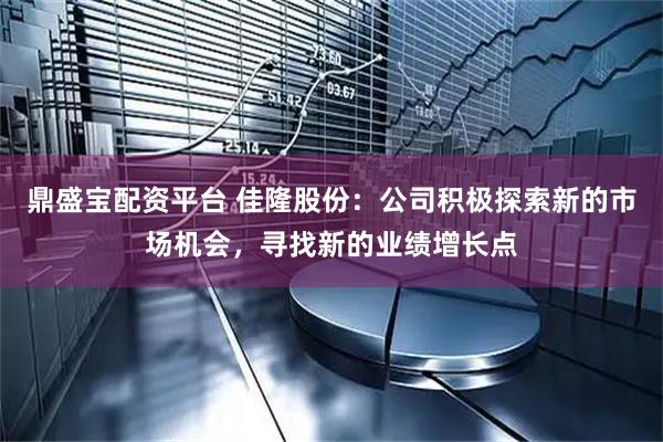 鼎盛宝配资平台 佳隆股份：公司积极探索新的市场机会，寻找新的业绩增长点