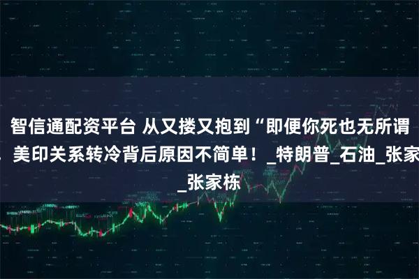 智信通配资平台 从又搂又抱到“即便你死也无所谓”，美印关系转冷背后原因不简单！_特朗普_石油_张家栋