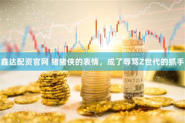 鑫达配资官网 猪猪侠的表情，成了辱骂Z世代的抓手