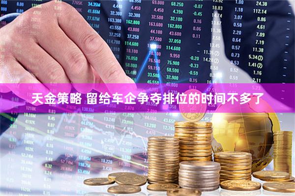 天金策略 留给车企争夺排位的时间不多了
