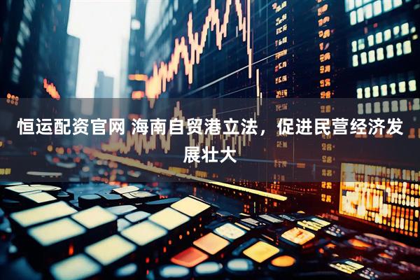 恒运配资官网 海南自贸港立法，促进民营经济发展壮大
