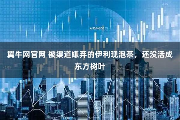 翼牛网官网 被渠道嫌弃的伊利现泡茶，还没活成东方树叶
