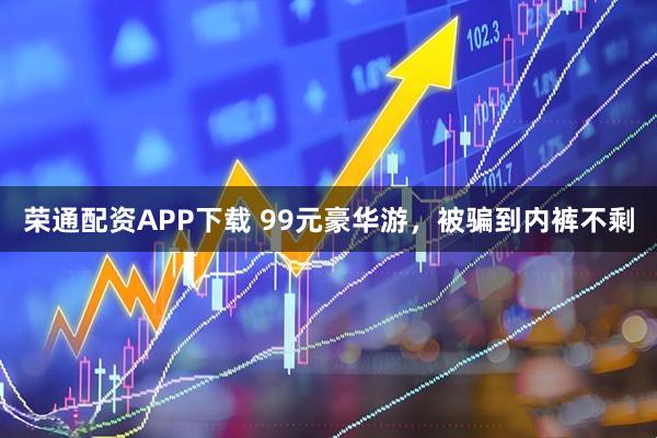 荣通配资APP下载 99元豪华游，被骗到内裤不剩