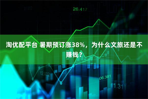 淘优配平台 暑期预订涨38%，为什么文旅还是不赚钱？