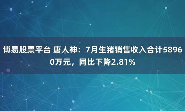 博易股票平台 唐人神：7月生猪销售收入合计58960万元，同比下降2.81%