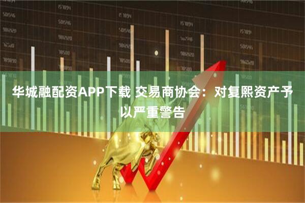 华城融配资APP下载 交易商协会：对复熙资产予以严重警告