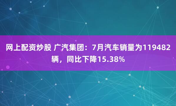 网上配资炒股 广汽集团：7月汽车销量为119482辆，同比下降15.38%