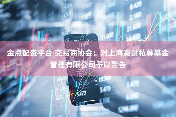 金点配资平台 交易商协会：对上海寰财私募基金管理有限公司予以警告