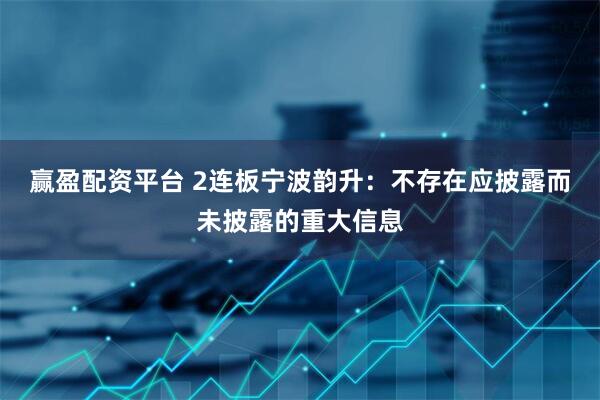 赢盈配资平台 2连板宁波韵升：不存在应披露而未披露的重大信息
