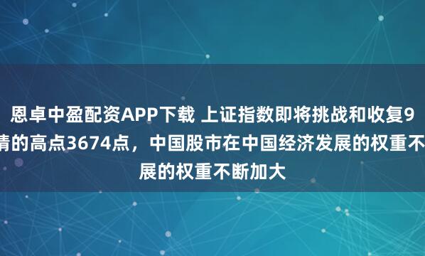 恩卓中盈配资APP下载 上证指数即将挑战和收复9.24行情的高点3674点，中国股市在中国经济发展的权重不断加大
