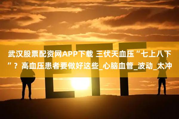 武汉股票配资网APP下载 三伏天血压“七上八下”？高血压患者要做好这些_心脑血管_波动_太冲