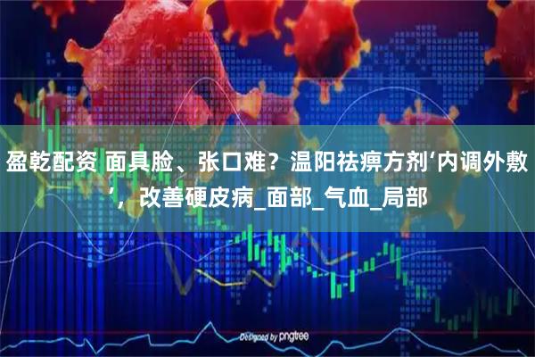 盈乾配资 面具脸、张口难？温阳祛痹方剂‘内调外敷’，改善硬皮病_面部_气血_局部