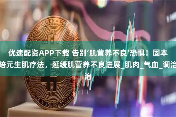 优速配资APP下载 告别‘肌营养不良’恐惧！固本培元生肌疗法，延缓肌营养不良进展_肌肉_气血_调治