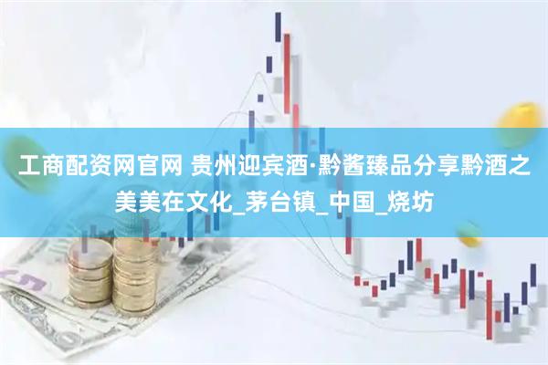 工商配资网官网 贵州迎宾酒·黔酱臻品分享黔酒之美美在文化_茅台镇_中国_烧坊